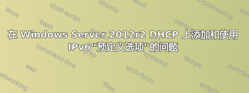 在 Windows Server 2012r2 DHCP 上添加和使用 IPv6“预定义选项”的问题