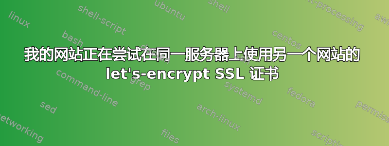 我的网站正在尝试在同一服务器上使用另一个网站的 let's-encrypt SSL 证书