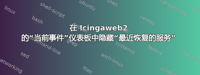 在 Icingaweb2 的“当前事件”仪表板中隐藏“最近恢复的服务”