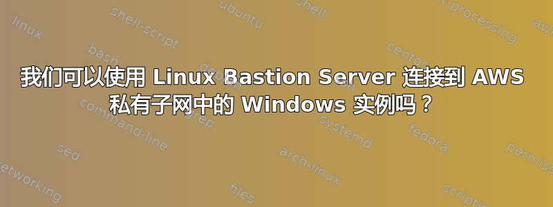 我们可以使用 Linux Bastion Server 连接到 AWS 私有子网中的 Windows 实例吗？