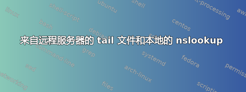 来自远程服务器的 tail 文件和本地的 nslookup