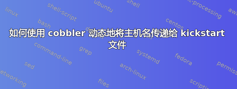 如何使用 cobbler 动态地将主机名传递给 kickstart 文件