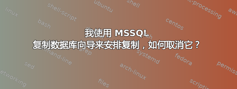 我使用 MSSQL 复制数据库向导来安排复制，如何取消它？