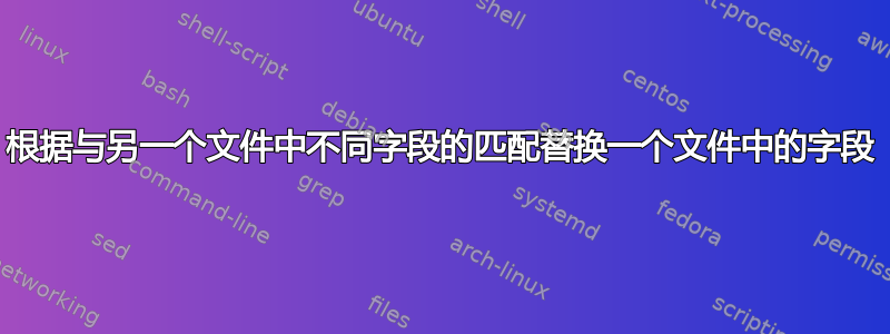 根据与另一个文件中不同字段的匹​​配替换一个文件中的字段