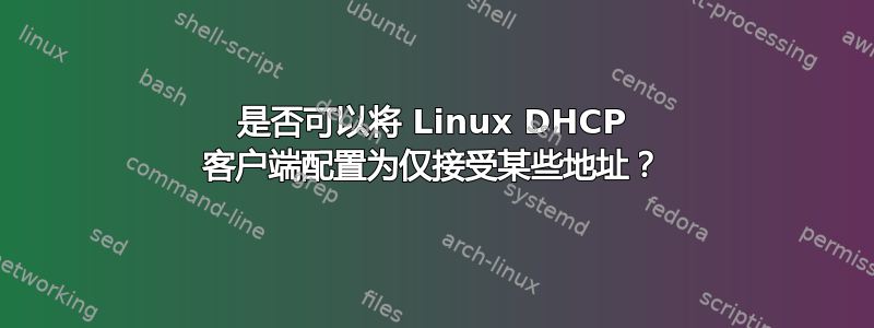 是否可以将 Linux DHCP 客户端配置为仅接受某些地址？