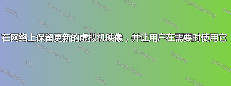 在网络上保留更新的虚拟机映像，并让用户在需要时使用它