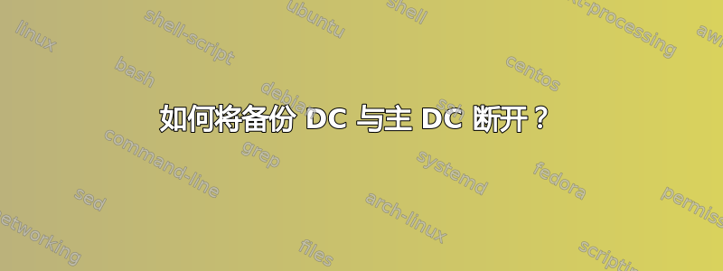 如何将备份 DC 与主 DC 断开？