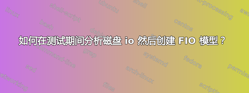 如何在测试期间分析磁盘 io 然后创建 FIO 模型？