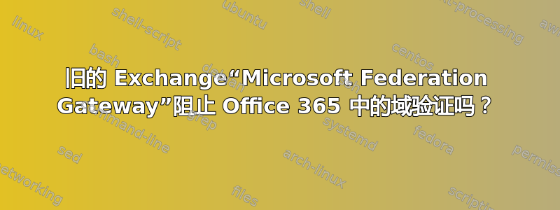 旧的 Exchange“Microsoft Federation Gateway”阻止 Office 365 中的域验证吗？