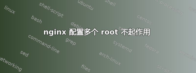 nginx 配置多个 root 不起作用