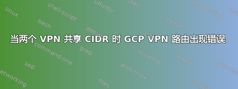 当两个 VPN 共享 CIDR 时 GCP VPN 路由出现错误