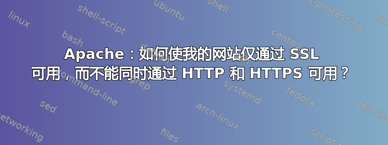 Apache：如何使我的网站仅通过 SSL 可用，而不能同时通过 HTTP 和 HTTPS 可用？