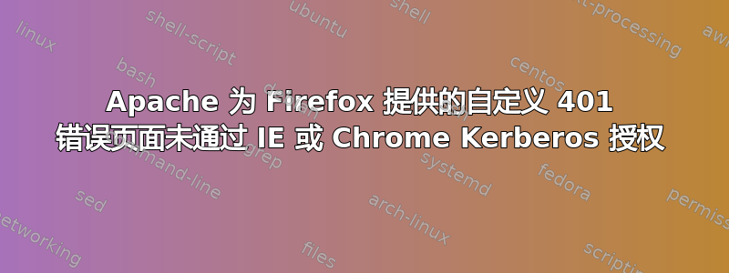 Apache 为 Firefox 提供的自定义 401 错误页面未通过 IE 或 Chrome Kerberos 授权