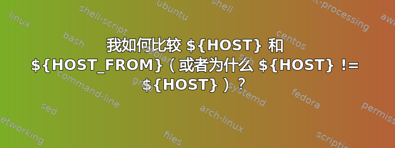 我如何比较 ${HOST} 和 ${HOST_FROM}（或者为什么 ${HOST} != ${HOST}）？