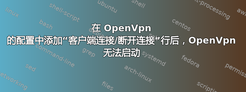 在 OpenVpn 的配置中添加“客户端连接/断开连接”行后，OpenVpn 无法启动