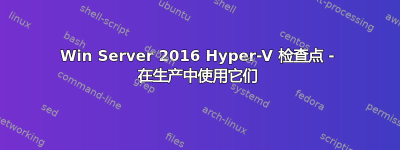 Win Server 2016 Hyper-V 检查点 - 在生产中使用它们