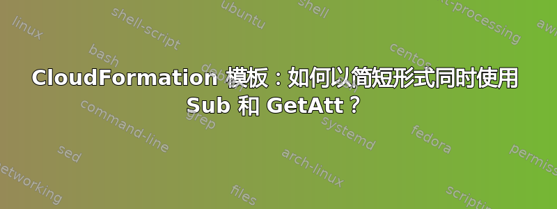 CloudFormation 模板：如何以简短形式同时使用 Sub 和 GetAtt？