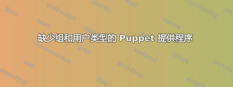 缺少组和用户类型的 Puppet 提供程序