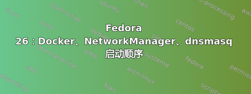 Fedora 26：Docker、NetworkManager、dnsmasq 启动顺序