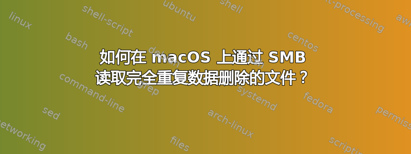 如何在 macOS 上通过 SMB 读取完全重复数据删除的文件？