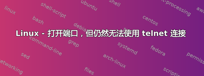 Linux - 打开端口，但仍然无法使用 telnet 连接