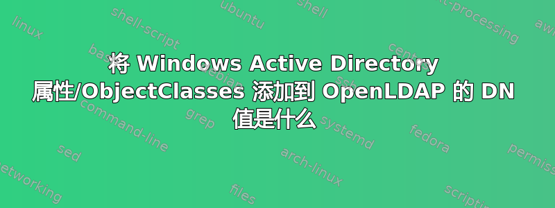 将 Windows Active Directory 属性/ObjectClasses 添加到 OpenLDAP 的 DN 值是什么