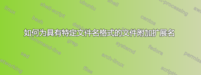 如何为具有特定文件名格式的文件附加扩展名