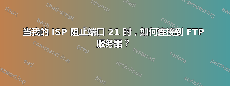 当我的 ISP 阻止端口 21 时，如何连接到 FTP 服务器？