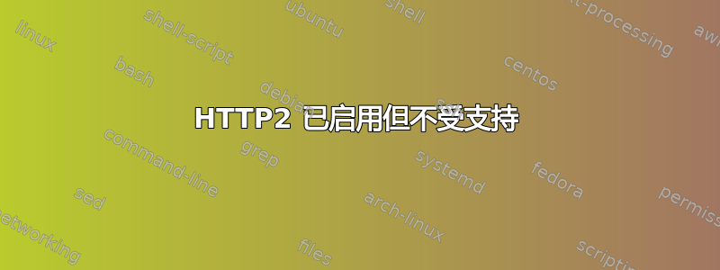 HTTP2 已启用但不受支持