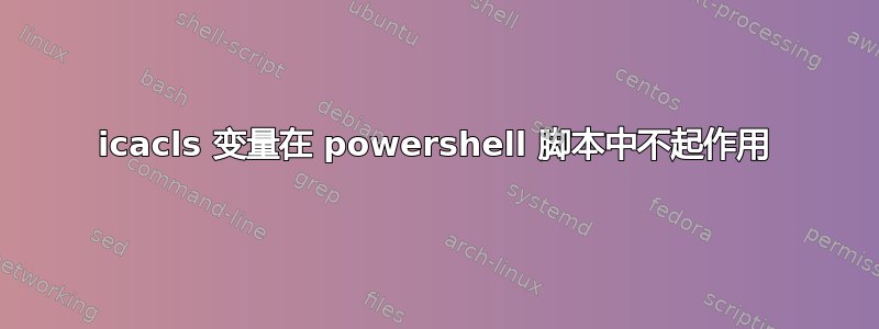 icacls 变量在 powershell 脚本中不起作用