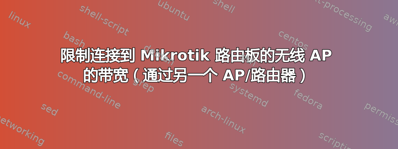 限制连接到 Mikrotik 路由板的无线 AP 的带宽（通过另一个 AP/路由器）