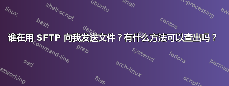 谁在用 SFTP 向我发送文件？有什么方法可以查出吗？