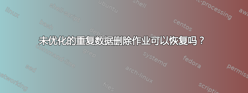 未优化的重复数据删除作业可以恢复吗？