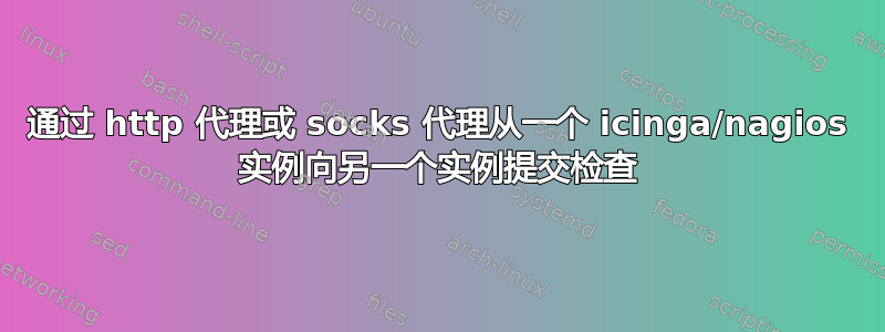 通过 http 代理或 socks 代理从一个 icinga/nagios 实例向另一个实例提交检查