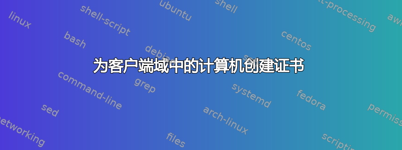 为客户端域中的计算机创建证书