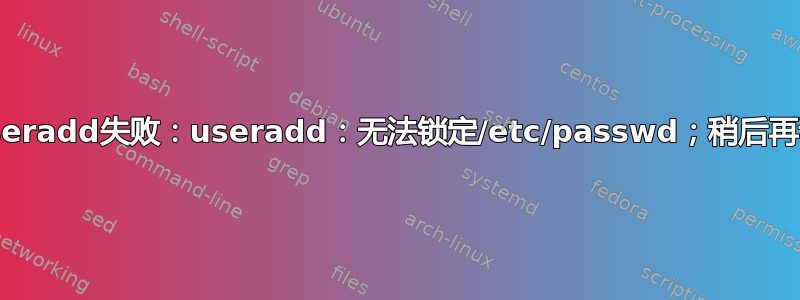 useradd失败：useradd：无法锁定/etc/passwd；稍后再试