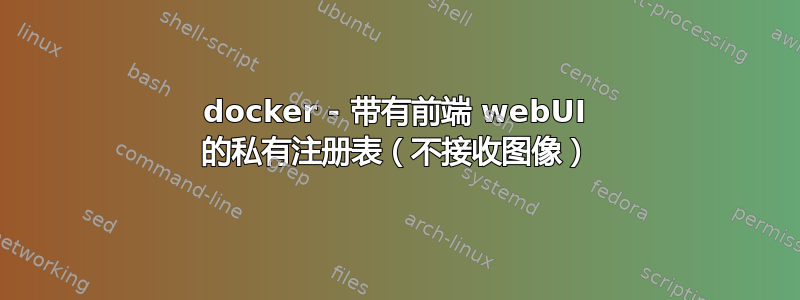 docker - 带有前端 webUI 的私有注册表（不接收图像）