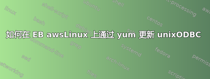 如何在 EB awsLinux 上通过 yum 更新 unixODBC