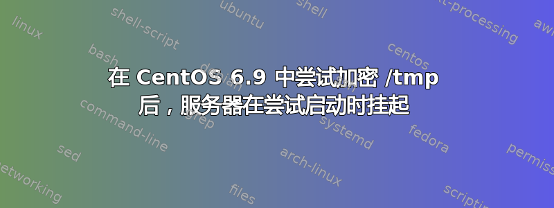 在 CentOS 6.9 中尝试加密 /tmp 后，服务器在尝试启动时挂起