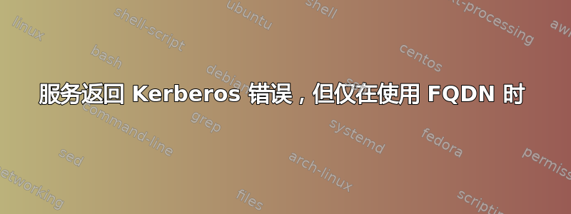 服务返回 Kerberos 错误，但仅在使用 FQDN 时