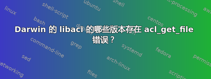 Darwin 的 libacl 的哪些版本存在 acl_get_file 错误？