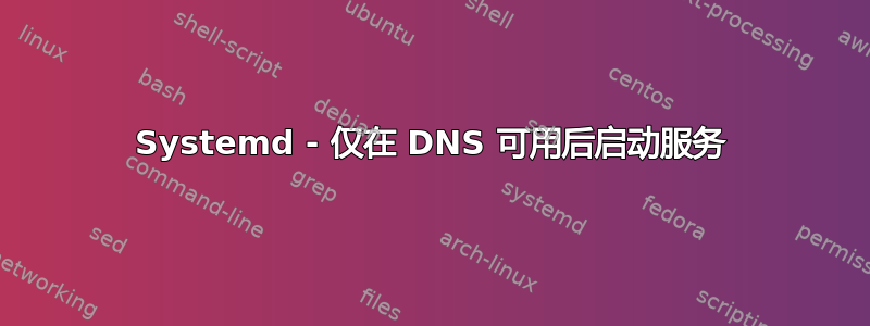 Systemd - 仅在 DNS 可用后启动服务