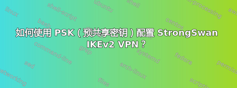 如何使用 PSK（预共享密钥）配置 StrongSwan IKEv2 VPN？