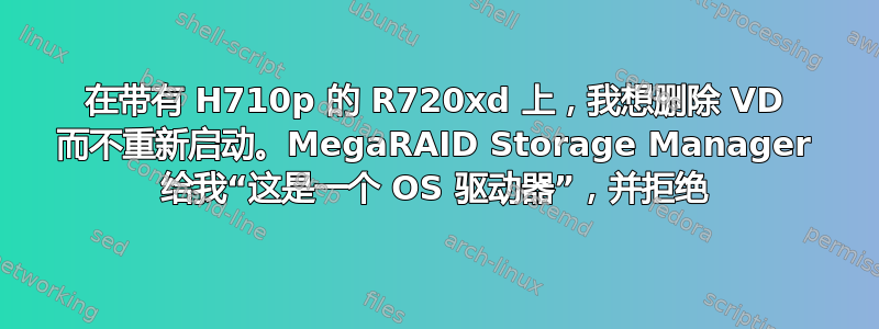 在带有 H710p 的 R720xd 上，我想删除 VD 而不重新启动。MegaRAID Storage Manager 给我“这是一个 OS 驱动器”，并拒绝