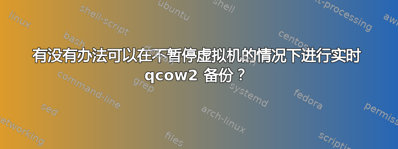 有没有办法可以在不暂停虚拟机的情况下进行实时 qcow2 备份？