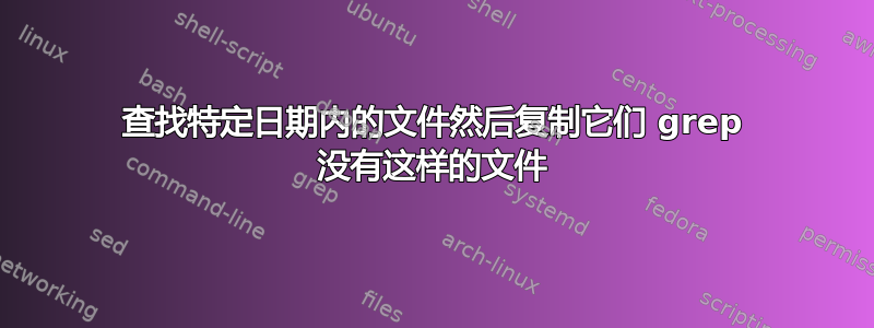 查找特定日期内的文件然后复制它们 grep 没有这样的文件