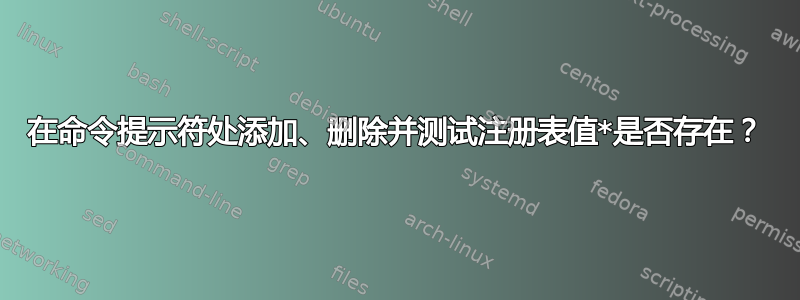 在命令提示符处添加、删除并测试注册表值*是否存在？