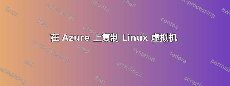 在 Azure 上复制 Linux 虚拟机