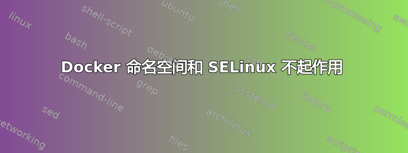 Docker 命名空间和 SELinux 不起作用