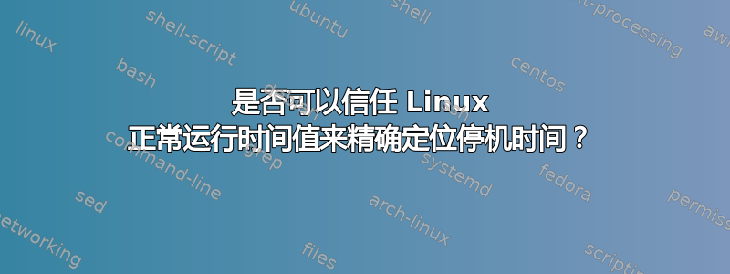 是否可以信任 Linux 正常运行时间值来精确定位停机时间？